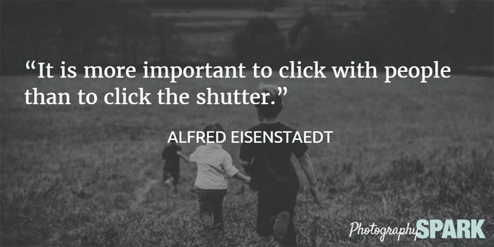 It is more important to click with people than to click the shutter. View this list of inspirational quotes for photographers.
